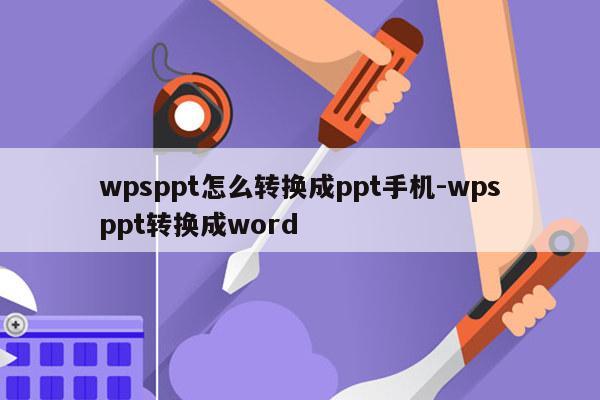 wpsppt怎么转换成ppt手机-wpsppt转换成word