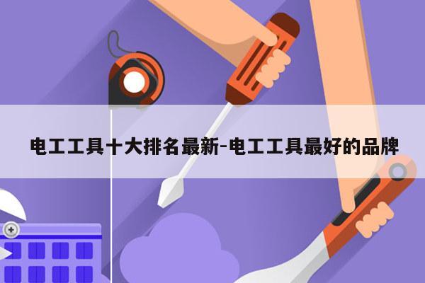电工工具十大排名最新-电工工具最好的品牌