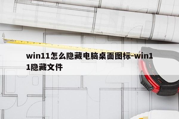 win11怎么隐藏电脑桌面图标-win11隐藏文件