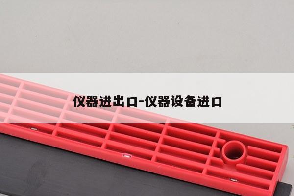 仪器进出口-仪器设备进口