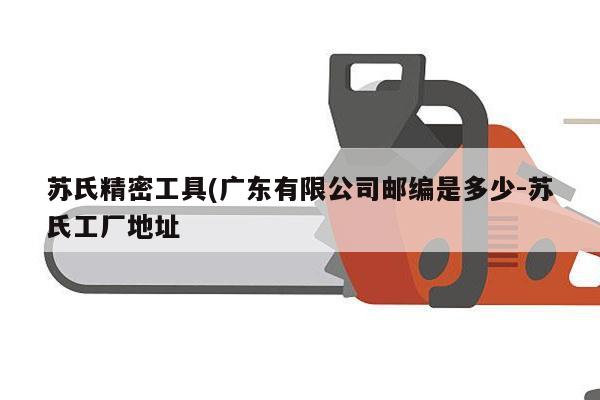 苏氏精密工具(广东有限公司邮编是多少-苏氏工厂地址