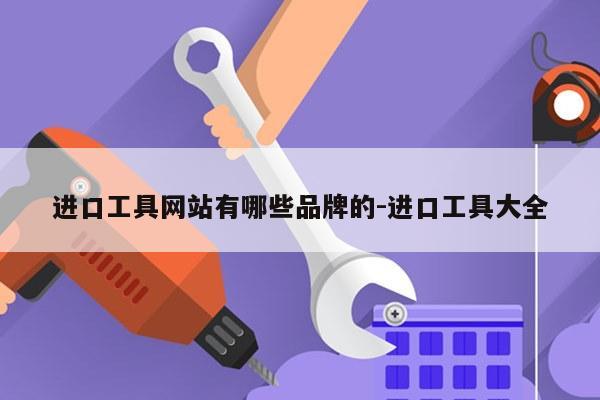 进口工具网站有哪些品牌的-进口工具大全