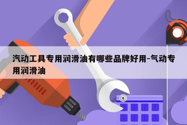 汽动工具专用润滑油有哪些品牌好用-气动专用润滑油