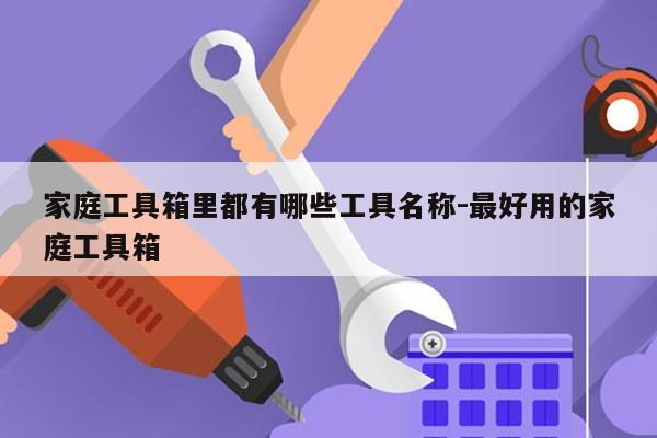 家庭工具箱里都有哪些工具名称-最好用的家庭工具箱