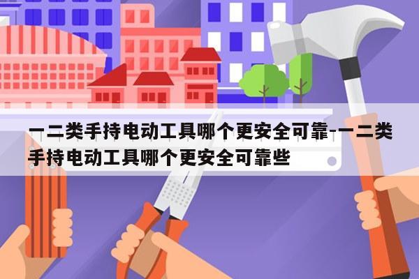 一二类手持电动工具哪个更安全可靠-一二类手持电动工具哪个更安全可靠些