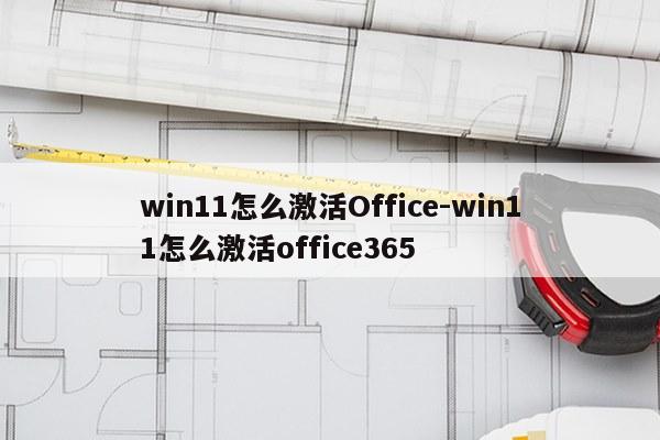 win11怎么激活Office-win11怎么激活office365