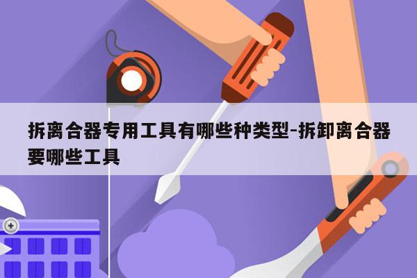 拆离合器专用工具有哪些种类型-拆卸离合器要哪些工具