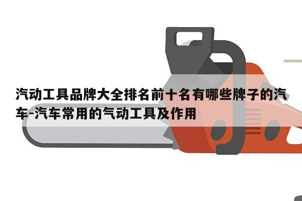 汽动工具品牌大全排名前十名有哪些牌子的汽车-汽车常用的气动工具及作用
