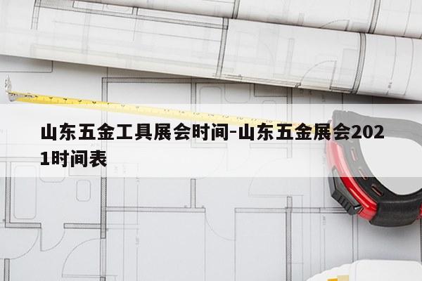 山东五金工具展会时间-山东五金展会2021时间表