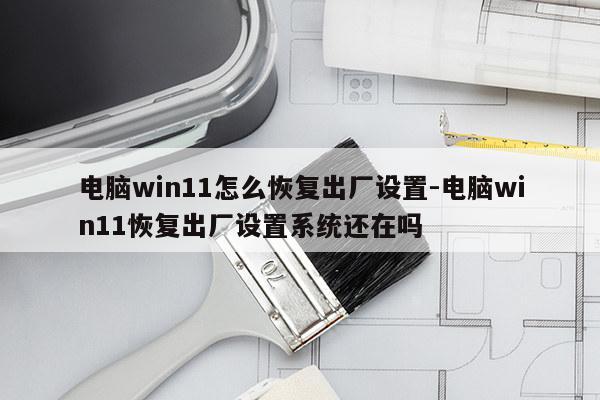 电脑win11怎么恢复出厂设置-电脑win11恢复出厂设置系统还在吗