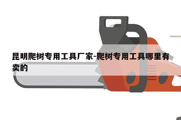 昆明爬树专用工具厂家-爬树专用工具哪里有卖的