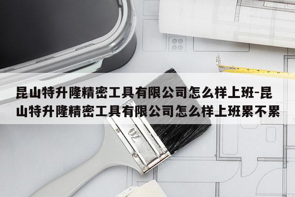 昆山特升隆精密工具有限公司怎么样上班-昆山特升隆精密工具有限公司怎么样上班累不累