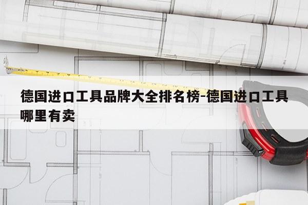 德国进口工具品牌大全排名榜-德国进口工具哪里有卖