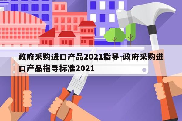 政府采购进口产品2021指导-政府采购进口产品指导标准2021