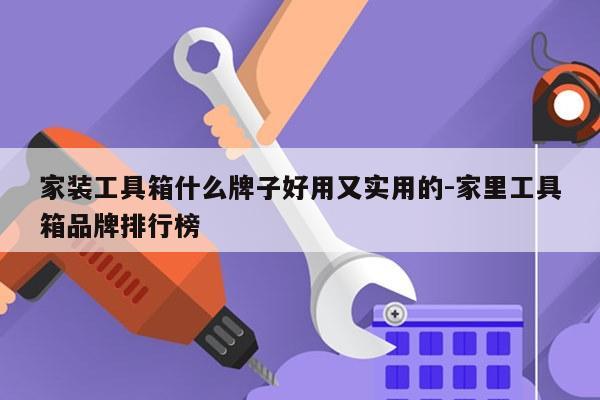 家装工具箱什么牌子好用又实用的-家里工具箱品牌排行榜