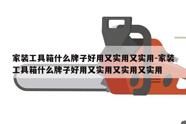 家装工具箱什么牌子好用又实用又实用-家装工具箱什么牌子好用又实用又实用又实用