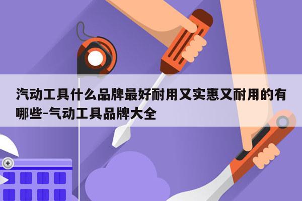 汽动工具什么品牌最好耐用又实惠又耐用的有哪些-气动工具品牌大全