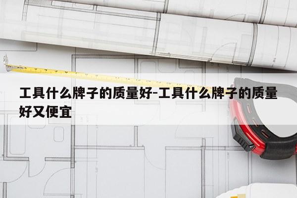工具什么牌子的质量好-工具什么牌子的质量好又便宜