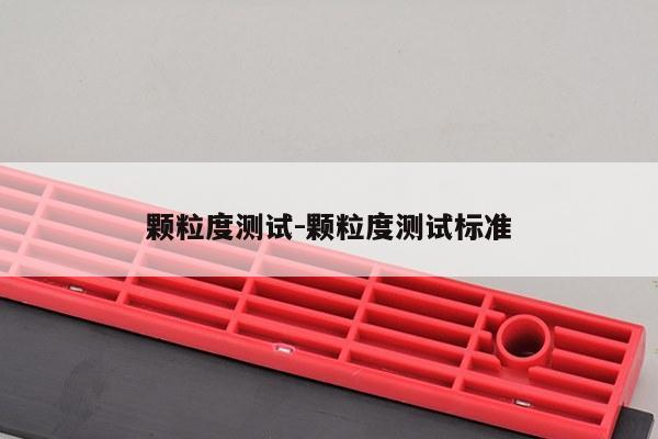 颗粒度测试-颗粒度测试标准