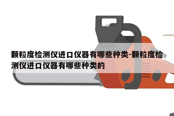 颗粒度检测仪进口仪器有哪些种类-颗粒度检测仪进口仪器有哪些种类的