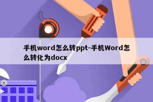 手机word怎么转ppt-手机Word怎么转化为docx