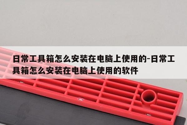 日常工具箱怎么安装在电脑上使用的-日常工具箱怎么安装在电脑上使用的软件