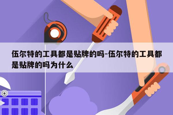 伍尔特的工具都是贴牌的吗-伍尔特的工具都是贴牌的吗为什么