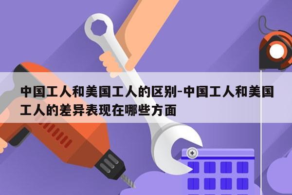 中国工人和美国工人的区别-中国工人和美国工人的差异表现在哪些方面