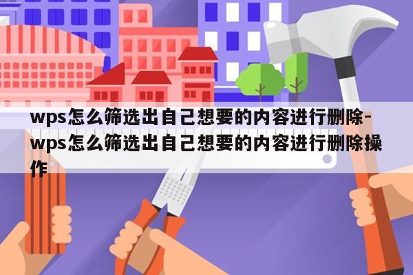 wps怎么筛选出自己想要的内容进行删除-wps怎么筛选出自己想要的内容进行删除操作