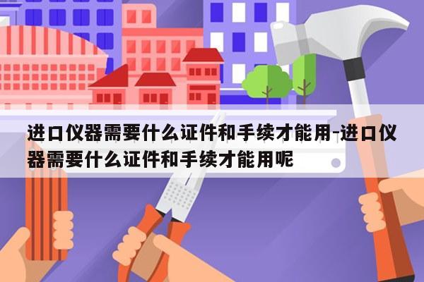 进口仪器需要什么证件和手续才能用-进口仪器需要什么证件和手续才能用呢