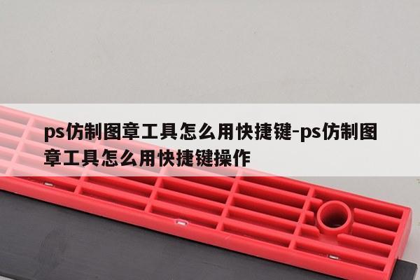 ps仿制图章工具怎么用快捷键-ps仿制图章工具怎么用快捷键操作