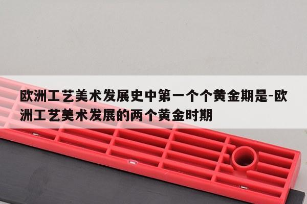 欧洲工艺美术发展史中第一个个黄金期是-欧洲工艺美术发展的两个黄金时期