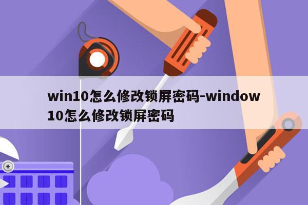 win10怎么修改锁屏密码-window10怎么修改锁屏密码