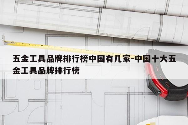 五金工具品牌排行榜中国有几家-中国十大五金工具品牌排行榜