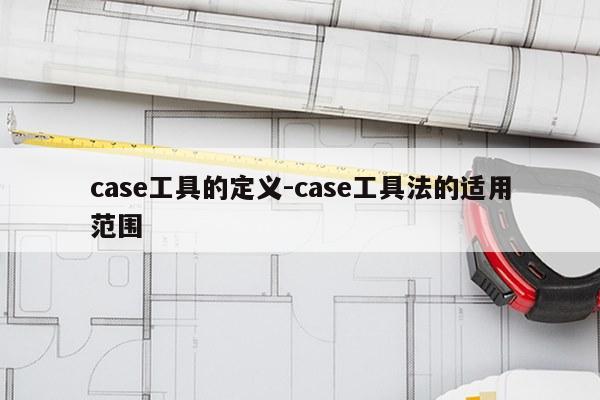 case工具的定义-case工具法的适用范围