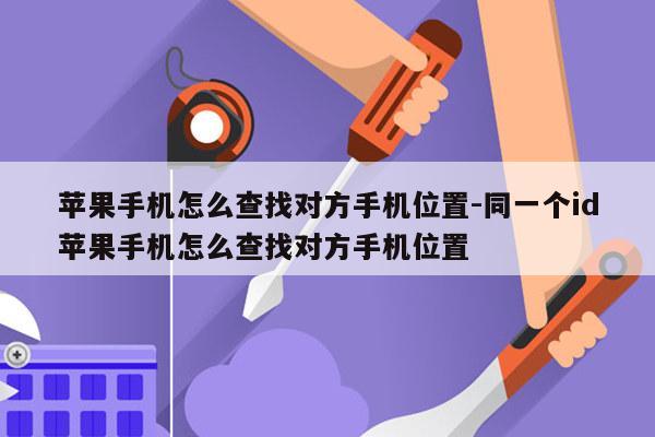 苹果手机怎么查找对方手机位置-同一个id苹果手机怎么查找对方手机位置