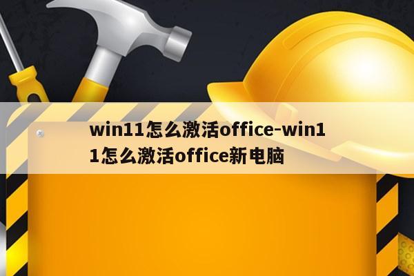 win11怎么激活office-win11怎么激活office新电脑