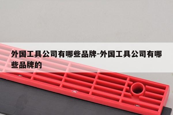 外国工具公司有哪些品牌-外国工具公司有哪些品牌的