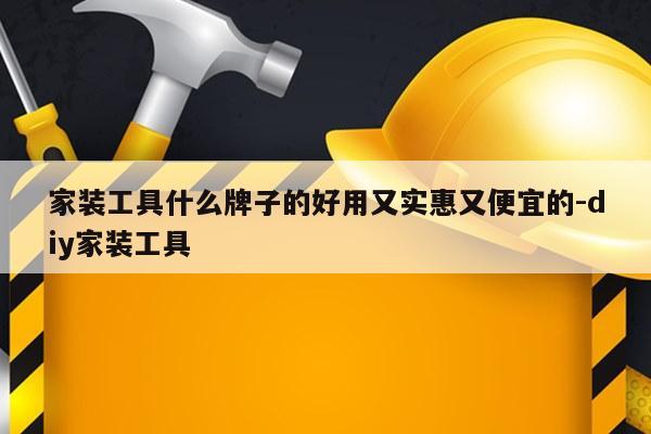 家装工具什么牌子的好用又实惠又便宜的-diy家装工具