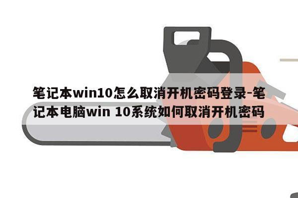 笔记本win10怎么取消开机密码登录-笔记本电脑win 10系统如何取消开机密码
