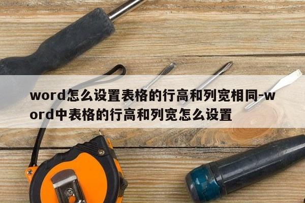 word怎么设置表格的行高和列宽相同-word中表格的行高和列宽怎么设置