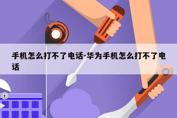 手机怎么打不了电话-华为手机怎么打不了电话