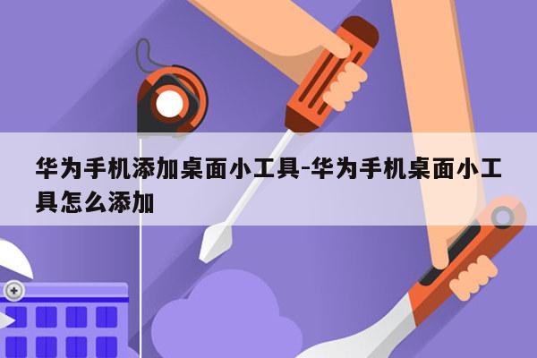 华为手机添加桌面小工具-华为手机桌面小工具怎么添加