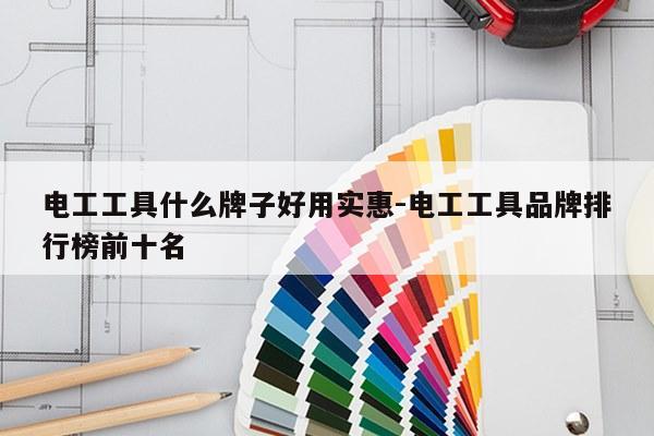 电工工具什么牌子好用实惠-电工工具品牌排行榜前十名
