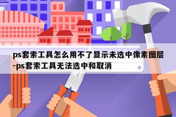 ps套索工具怎么用不了显示未选中像素图层-ps套索工具无法选中和取消