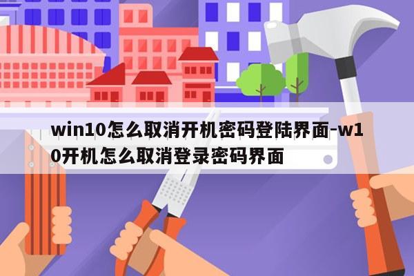 win10怎么取消开机密码登陆界面-w10开机怎么取消登录密码界面