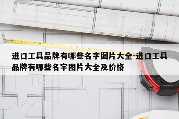 进口工具品牌有哪些名字图片大全-进口工具品牌有哪些名字图片大全及价格