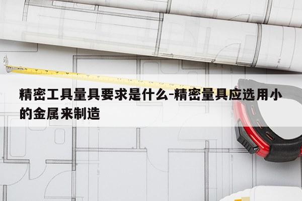 精密工具量具要求是什么-精密量具应选用小的金属来制造