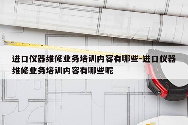 进口仪器维修业务培训内容有哪些-进口仪器维修业务培训内容有哪些呢