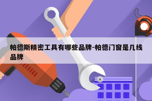 帕德斯精密工具有哪些品牌-帕德门窗是几线品牌